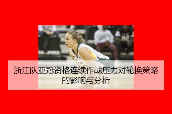 浙江队亚冠资格连续作战压力对轮换策略的影响与分析